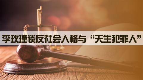 李玫瑾谈反社会人格与“天生犯罪人”